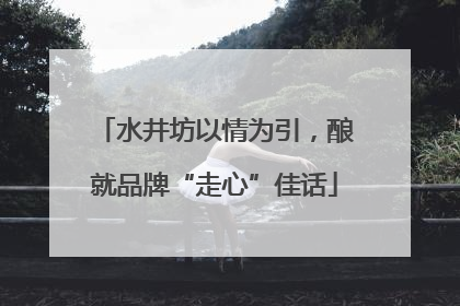 水井坊以情为引，酿就品牌“走心”佳话